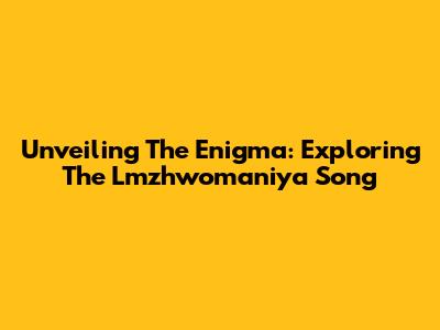 Unveiling The Enigma: Exploring The Lmzhwomaniya Song