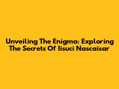 Unveiling The Enigma: Exploring The Secrets Of Iisuci Nascaisar