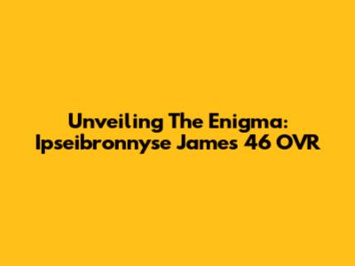 Unveiling The Enigma: Ipseibronnyse James' 46 OVR