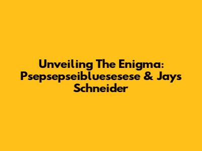 Unveiling The Enigma: Psepsepseibluesesese & Jays Schneider
