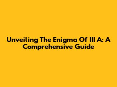Unveiling The Enigma Of III A: A Comprehensive Guide