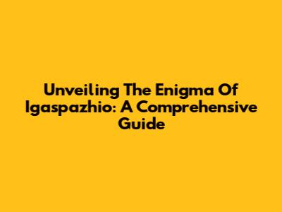 Unveiling The Enigma Of Igaspazhio: A Comprehensive Guide