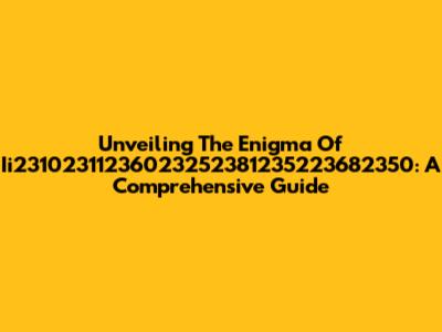Unveiling The Enigma Of Ii23102311236023252381235223682350: A Comprehensive Guide