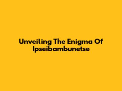 Unveiling The Enigma Of Ipseibambunetse