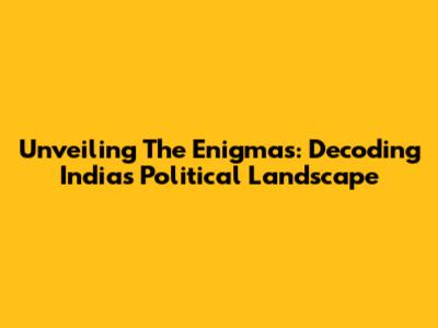 Unveiling The Enigmas: Decoding India's Political Landscape
