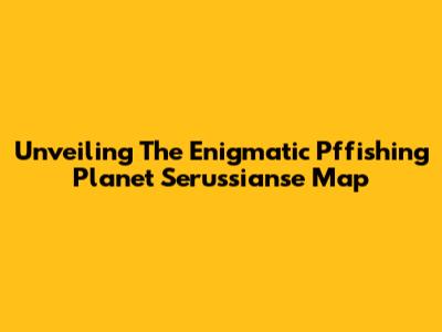 Unveiling The Enigmatic Pffishing Planet Serussianse Map