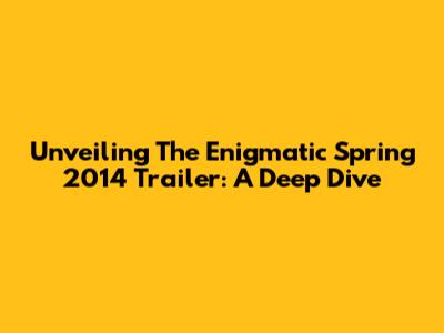 Unveiling The Enigmatic Spring 2014 Trailer: A Deep Dive