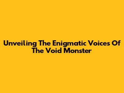 Unveiling The Enigmatic Voices Of The Void Monster