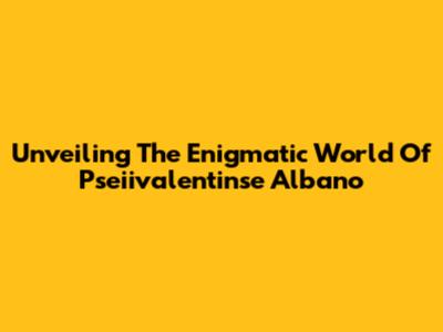 Unveiling The Enigmatic World Of Pseiivalentinse Albano