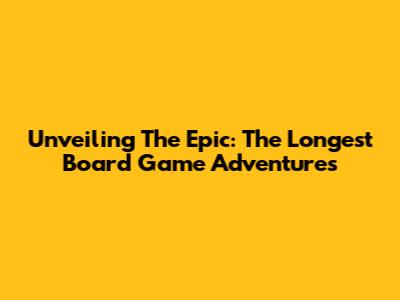Unveiling The Epic: The Longest Board Game Adventures