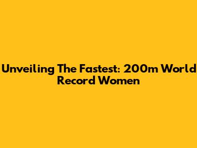 Unveiling The Fastest: 200m World Record Women