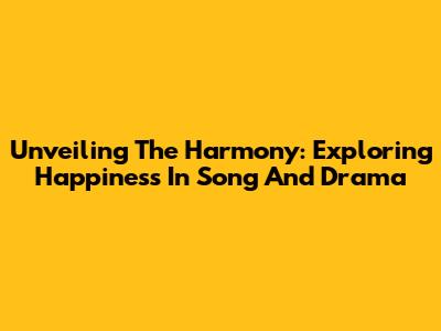 Unveiling The Harmony: Exploring Happiness In Song And Drama