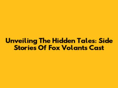 Unveiling The Hidden Tales: Side Stories Of Fox Volant's Cast