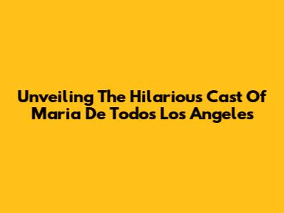 Unveiling The Hilarious Cast Of 'Maria De Todos Los Angeles'