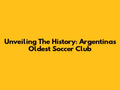 Unveiling The History: Argentina's Oldest Soccer Club
