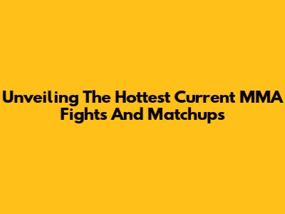 Unveiling The Hottest Current MMA Fights And Matchups