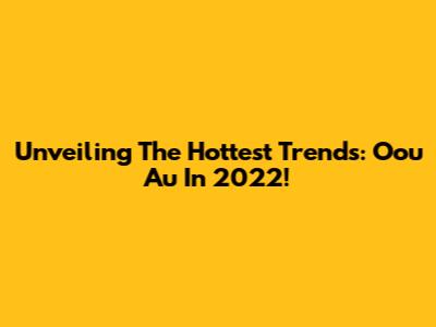 Unveiling The Hottest Trends: Oou Au In 2022!