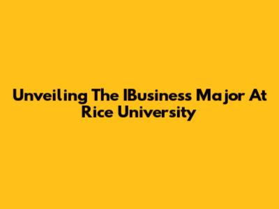Unveiling The IBusiness Major At Rice University