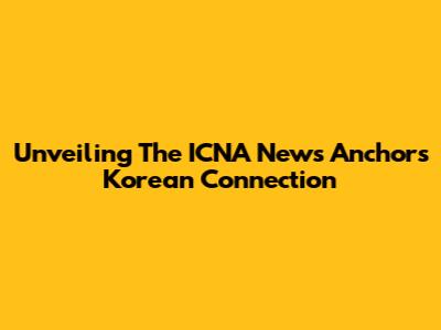 Unveiling The ICNA News Anchor's Korean Connection