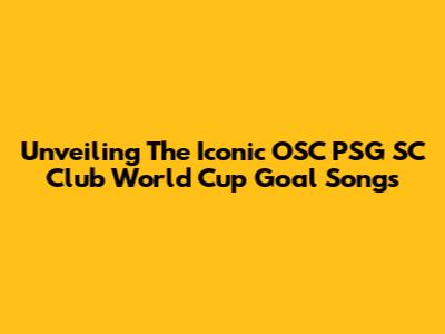 Unveiling The Iconic OSC PSG SC Club World Cup Goal Songs