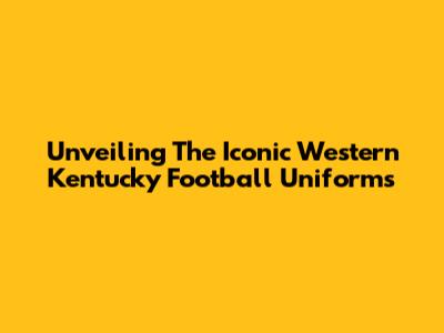 Unveiling The Iconic Western Kentucky Football Uniforms