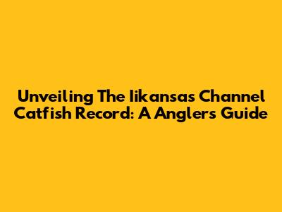 Unveiling The Iikansas Channel Catfish Record: A Angler's Guide