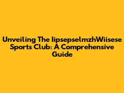 Unveiling The IipsepselmzhWiisese Sports Club: A Comprehensive Guide
