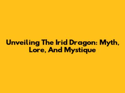 Unveiling The Irid Dragon: Myth, Lore, And Mystique