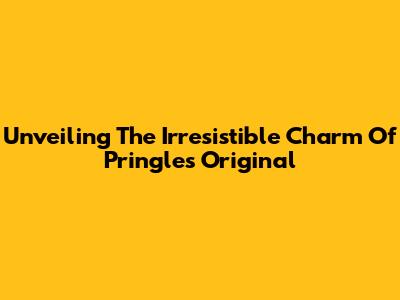 Unveiling The Irresistible Charm Of Pringles Original