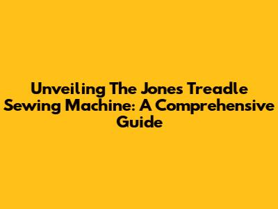 Unveiling The Jones Treadle Sewing Machine: A Comprehensive Guide