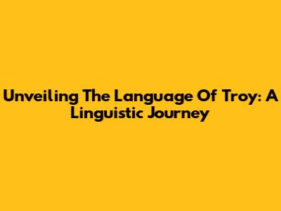 Unveiling The Language Of Troy: A Linguistic Journey