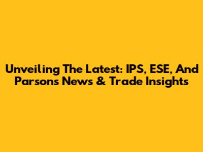 Unveiling The Latest: IPS, ESE, And Parsons News & Trade Insights