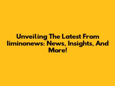 Unveiling The Latest From Iiminonews: News, Insights, And More!