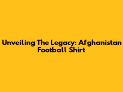Unveiling The Legacy: Afghanistan Football Shirt