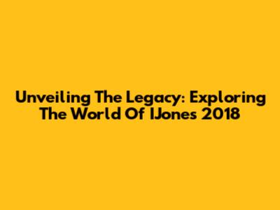 Unveiling The Legacy: Exploring The World Of IJones 2018