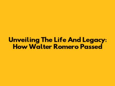 Unveiling The Life And Legacy: How Walter Romero Passed