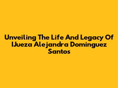 Unveiling The Life And Legacy Of IJueza Alejandra Dominguez Santos