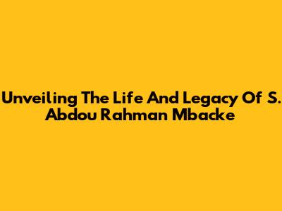Unveiling The Life And Legacy Of S. Abdou Rahman Mbacke