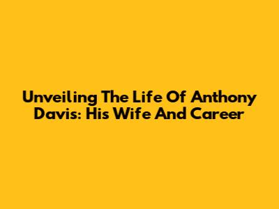 Unveiling The Life Of Anthony Davis: His Wife And Career