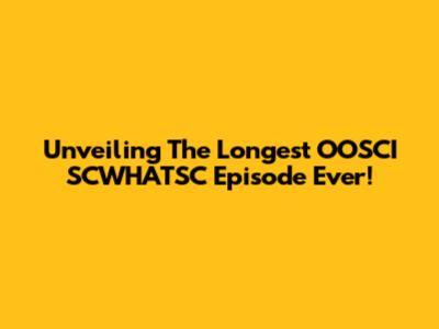 Unveiling The Longest 'OOSCI SCWHATSC' Episode Ever!