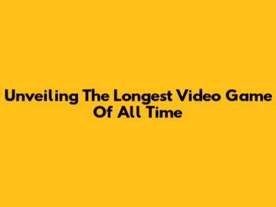 Unveiling The Longest Video Game Of All Time