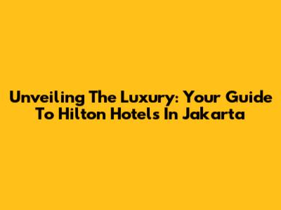Unveiling The Luxury: Your Guide To Hilton Hotels In Jakarta