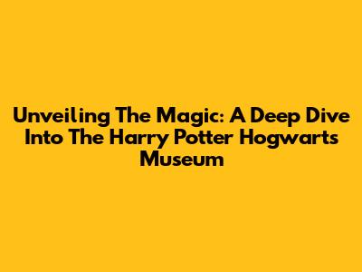 Unveiling The Magic: A Deep Dive Into The Harry Potter Hogwarts Museum