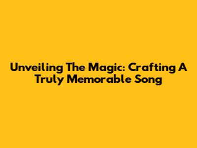 Unveiling The Magic: Crafting A Truly Memorable Song