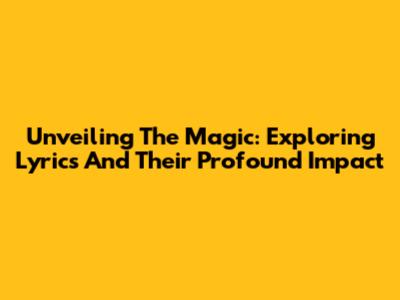 Unveiling The Magic: Exploring Lyrics And Their Profound Impact