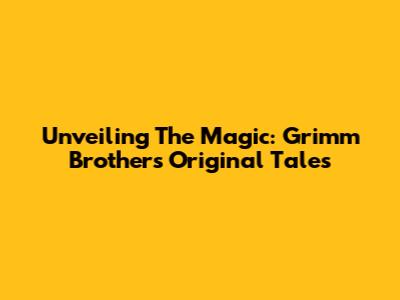 Unveiling The Magic: Grimm Brothers' Original Tales
