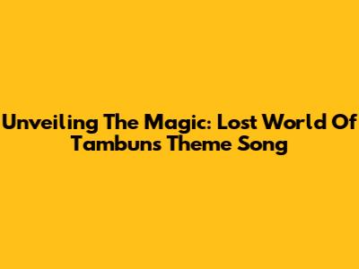 Unveiling The Magic: Lost World Of Tambun's Theme Song