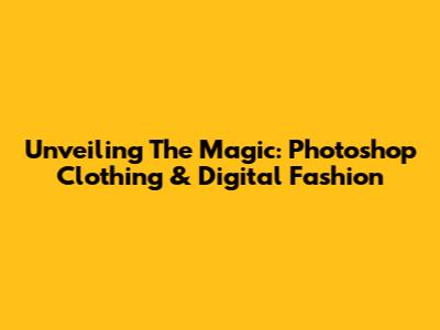 Unveiling The Magic: Photoshop Clothing & Digital Fashion