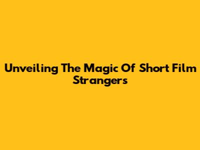 Unveiling The Magic Of Short Film 'Strangers'