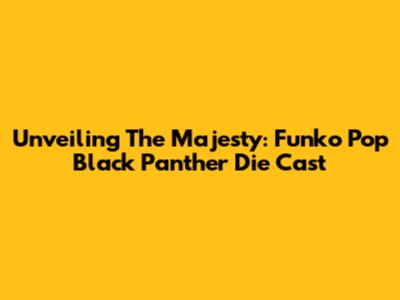 Unveiling The Majesty: Funko Pop Black Panther Die Cast